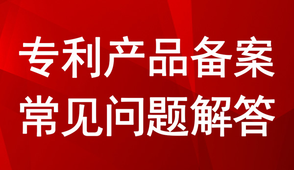 專利產(chǎn)品備案常見問(wèn)題解答