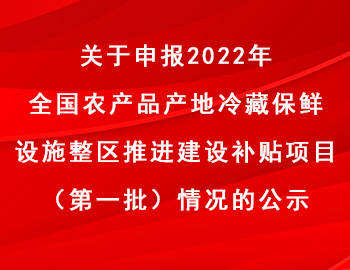 關(guān)于申報(bào)2022年全國(guó)農(nóng)產(chǎn)品產(chǎn)地冷藏保鮮設(shè)施整區(qū)推進(jìn)建設(shè)補(bǔ)貼項(xiàng)目（第一批）情況的公示